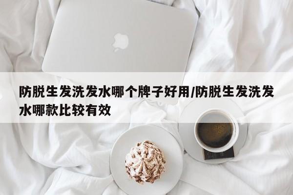 防脱生发洗发水哪个牌子好用/防脱生发洗发水哪款比较有效