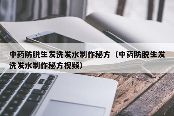 中药防脱生发洗发水制作秘方(中药防脱生发洗发水制作秘方视频)
