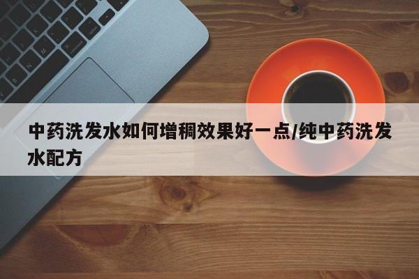 中药洗发水如何增稠效果好一点/纯中药洗发水配方