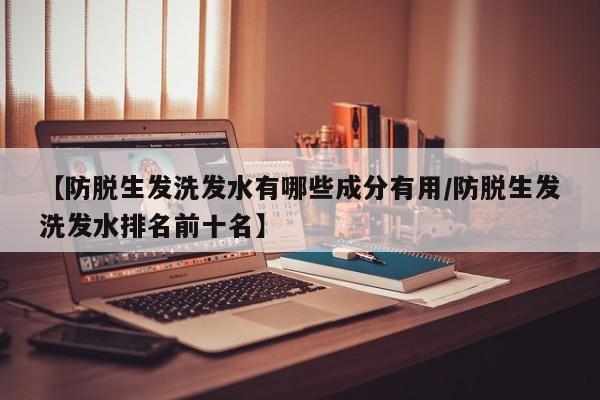 【防脱生发洗发水有哪些成分有用/防脱生发洗发水排名前十名】
