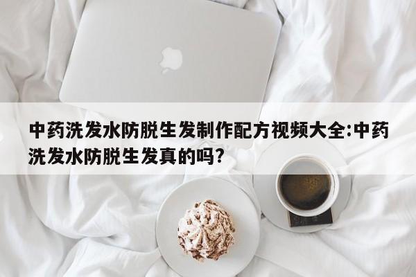 中药洗发水防脱生发制作配方视频大全:中药洗发水防脱生发真的吗?
