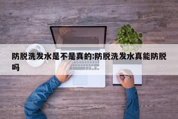 防脱洗发水是不是真的:防脱洗发水真能防脱吗