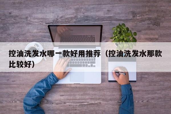 控油洗发水哪一款好用推荐(控油洗发水那款比较好)