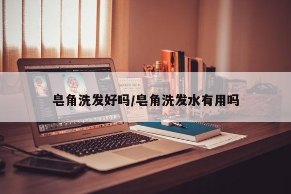 皂角洗发好吗/皂角洗发水有用吗