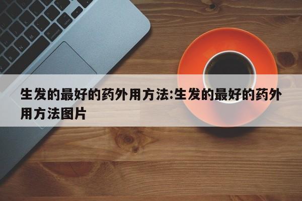 生发的最好的药外用方法:生发的最好的药外用方法图片