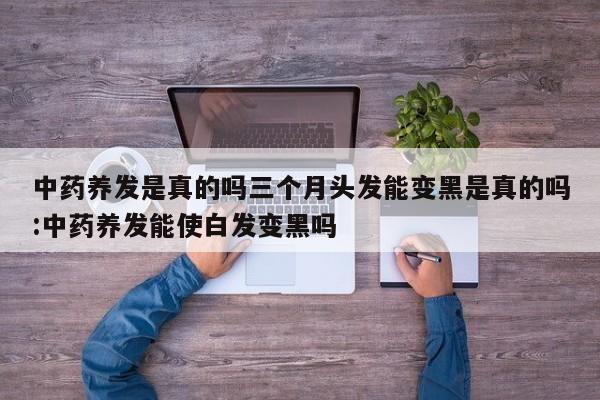 中药养发是真的吗三个月头发能变黑是真的吗:中药养发能使白发变黑吗