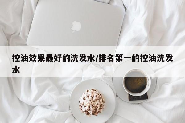 控油效果最好的洗发水/排名第一的控油洗发水