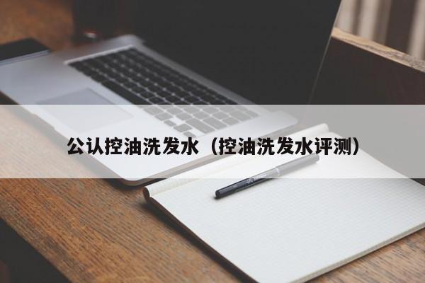 公认控油洗发水(控油洗发水评测)