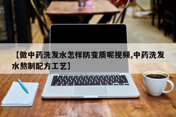 【做中药洗发水怎样防变质呢视频,中药洗发水熬制配方工艺】