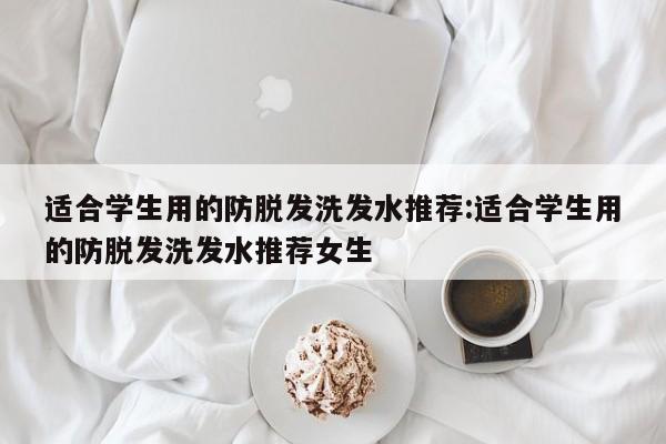 适合学生用的防脱发洗发水推荐:适合学生用的防脱发洗发水推荐女生