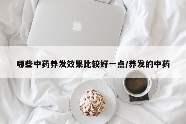 哪些中药养发效果比较好一点/养发的中药