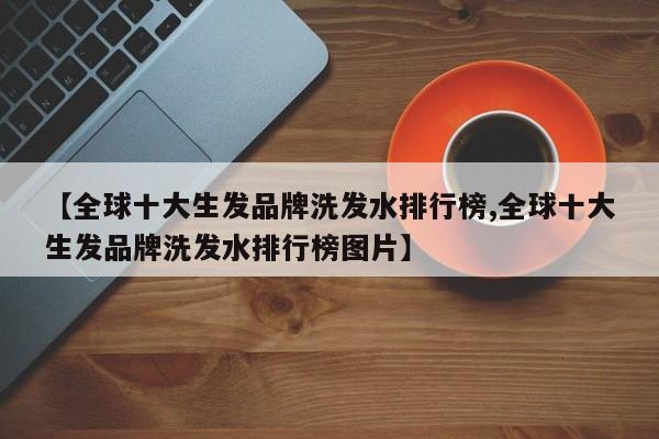 【全球十大生发品牌洗发水排行榜,全球十大生发品牌洗发水排行榜图片】