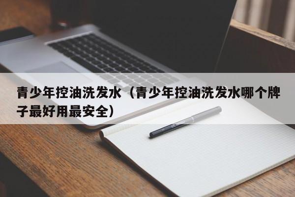 青少年控油洗发水(青少年控油洗发水哪个牌子最好用最安全)