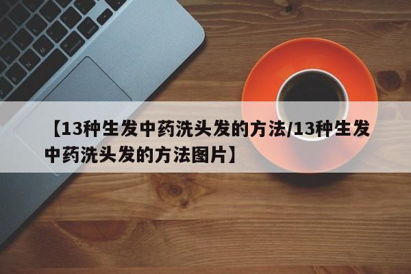 【13种生发中药洗头发的方法/13种生发中药洗头发的方法图片】