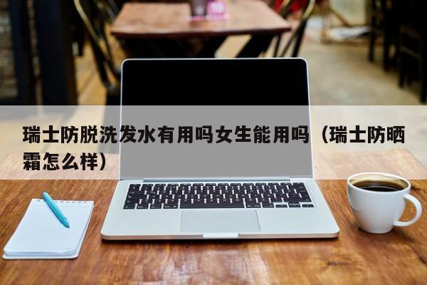 瑞士防脱洗发水有用吗女生能用吗(瑞士防晒霜怎么样)