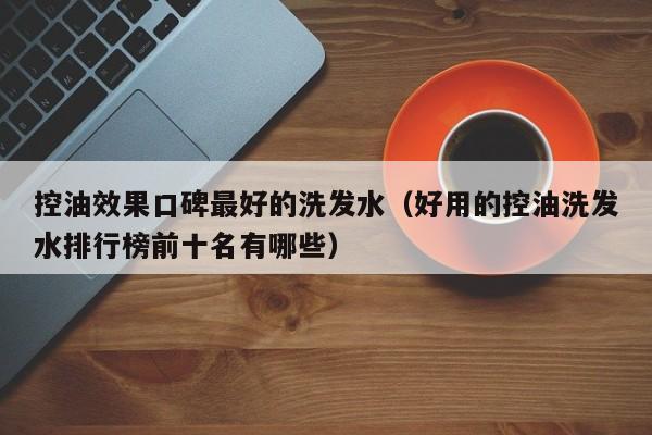 控油效果口碑最好的洗发水(好用的控油洗发水排行榜前十名有哪些)