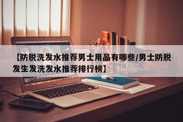 【防脱洗发水推荐男士用品有哪些/男士防脱发生发洗发水推荐排行榜】