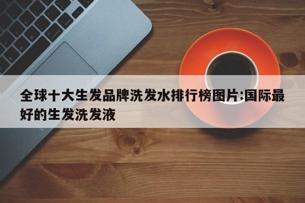 全球十大生发品牌洗发水排行榜图片:国际最好的生发洗发液