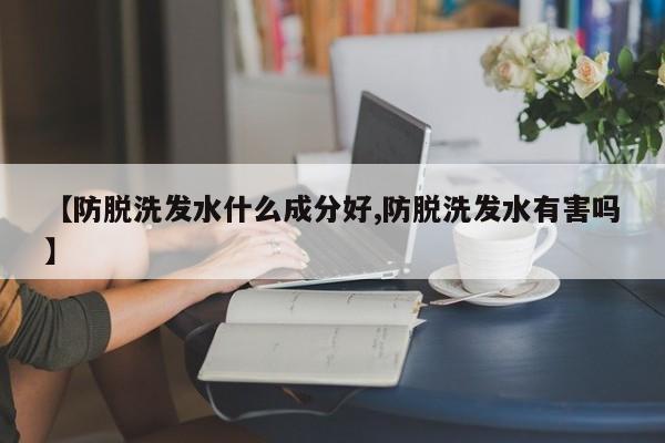 【防脱洗发水什么成分好,防脱洗发水有害吗】