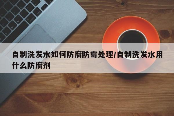 自制洗发水如何防腐防霉处理/自制洗发水用什么防腐剂