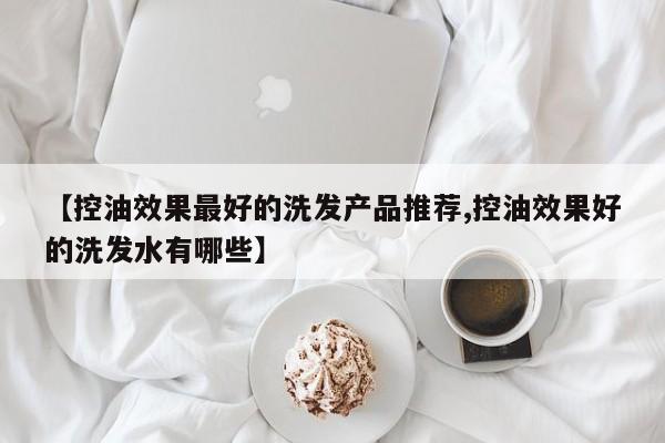 【控油效果最好的洗发产品推荐,控油效果好的洗发水有哪些】