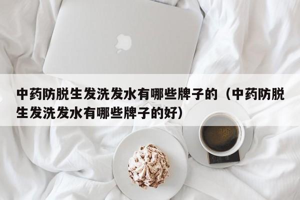 中药防脱生发洗发水有哪些牌子的(中药防脱生发洗发水有哪些牌子的好)