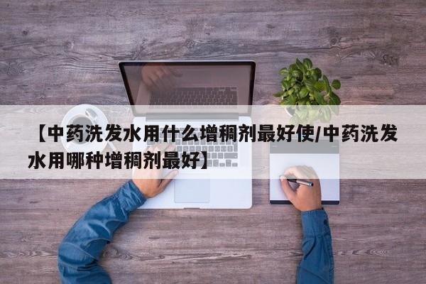 【中药洗发水用什么增稠剂最好使/中药洗发水用哪种增稠剂最好】