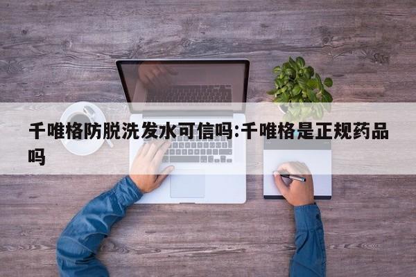 千唯格防脱洗发水可信吗:千唯格是正规药品吗