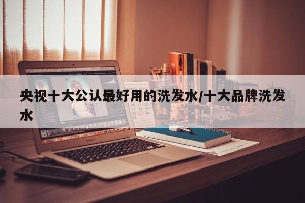 央视十大公认最好用的洗发水/十大品牌洗发水