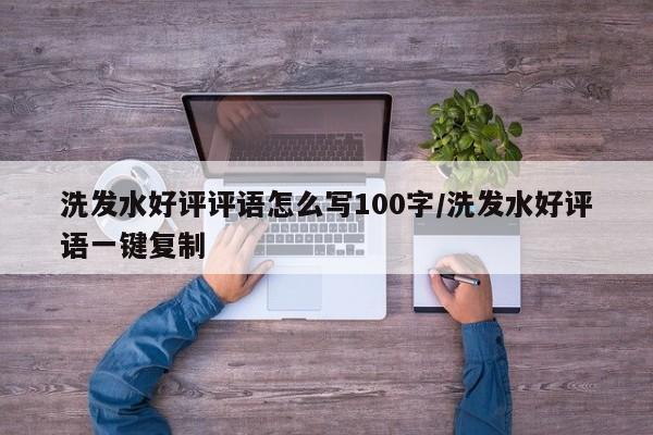 洗发水好评评语怎么写100字/洗发水好评语一键复制