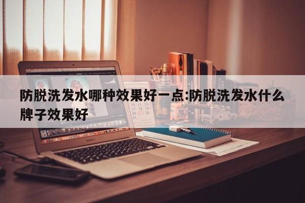 防脱洗发水哪种效果好一点:防脱洗发水什么牌子效果好