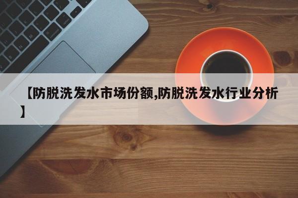 【防脱洗发水市场份额,防脱洗发水行业分析】