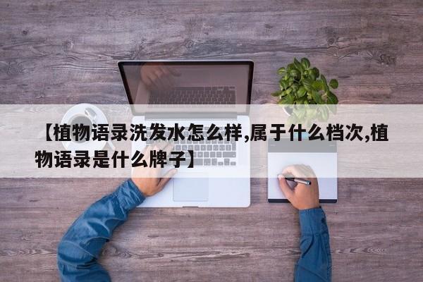 【植物语录洗发水怎么样,属于什么档次,植物语录是什么牌子】