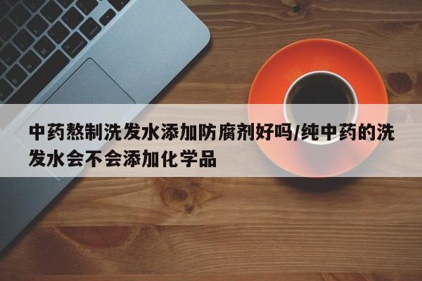 中药熬制洗发水添加防腐剂好吗/纯中药的洗发水会不会添加化学品