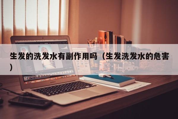 生发的洗发水有副作用吗(生发洗发水的危害)
