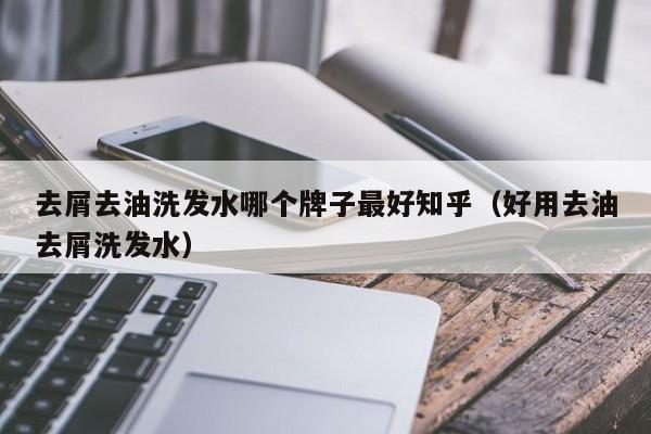 去屑去油洗发水哪个牌子最好知乎(好用去油去屑洗发水)
