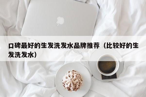 口碑最好的生发洗发水品牌推荐(比较好的生发洗发水)