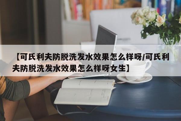 【可氏利夫防脱洗发水效果怎么样呀/可氏利夫防脱洗发水效果怎么样呀女生】