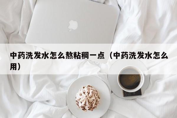 中药洗发水怎么熬粘稠一点(中药洗发水怎么用)
