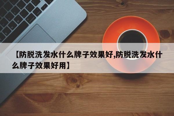 【防脱洗发水什么牌子效果好,防脱洗发水什么牌子效果好用】
