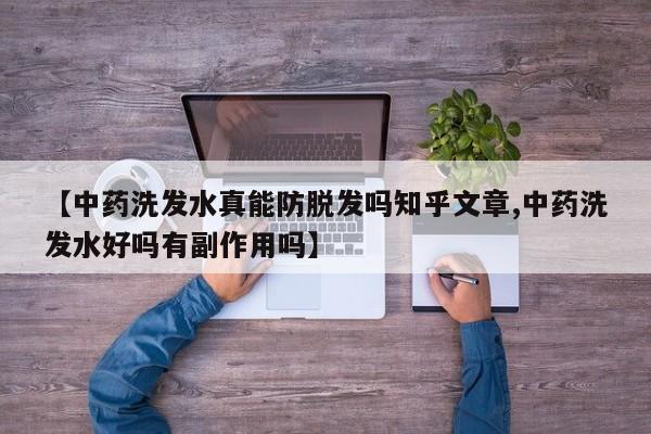 【中药洗发水真能防脱发吗知乎文章,中药洗发水好吗有副作用吗】