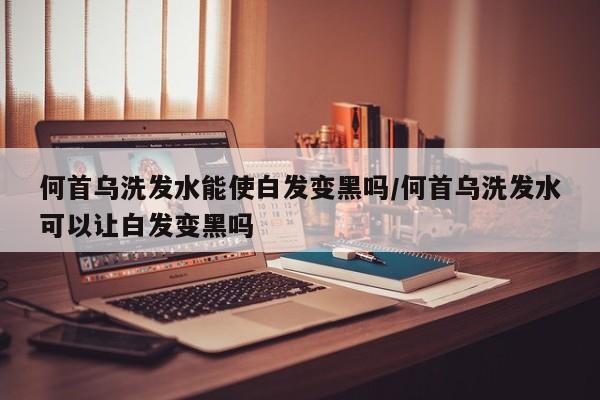何首乌洗发水能使白发变黑吗/何首乌洗发水可以让白发变黑吗