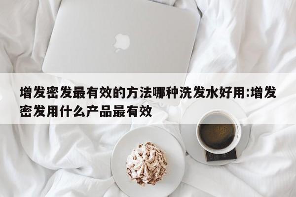 增发密发最有效的方法哪种洗发水好用:增发密发用什么产品最有效