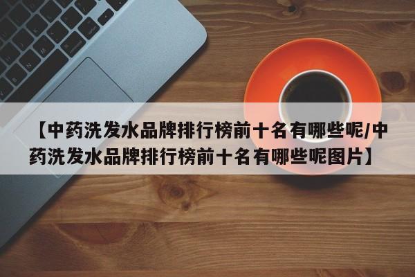 【中药洗发水品牌排行榜前十名有哪些呢/中药洗发水品牌排行榜前十名有哪些呢图片】