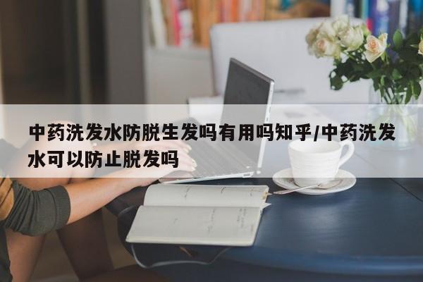 中药洗发水防脱生发吗有用吗知乎/中药洗发水可以防止脱发吗