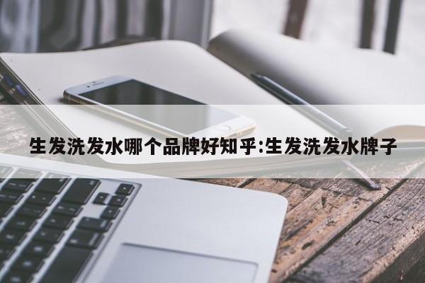生发洗发水哪个品牌好知乎:生发洗发水牌子