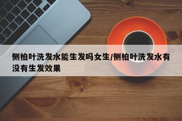 侧柏叶洗发水能生发吗女生/侧柏叶洗发水有没有生发效果