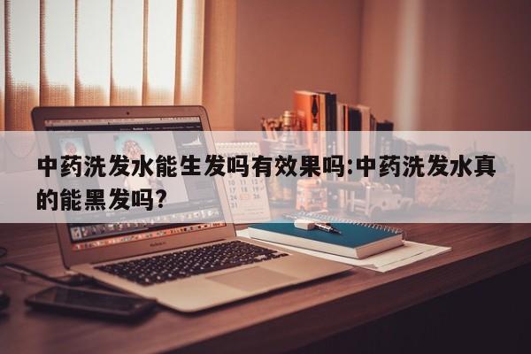 中药洗发水能生发吗有效果吗:中药洗发水真的能黑发吗?