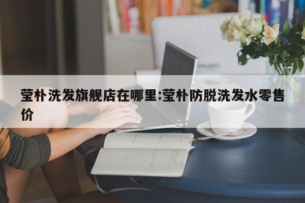 莹朴洗发旗舰店在哪里:莹朴防脱洗发水零售价