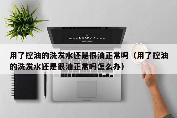 用了控油的洗发水还是很油正常吗(用了控油的洗发水还是很油正常吗怎么办)